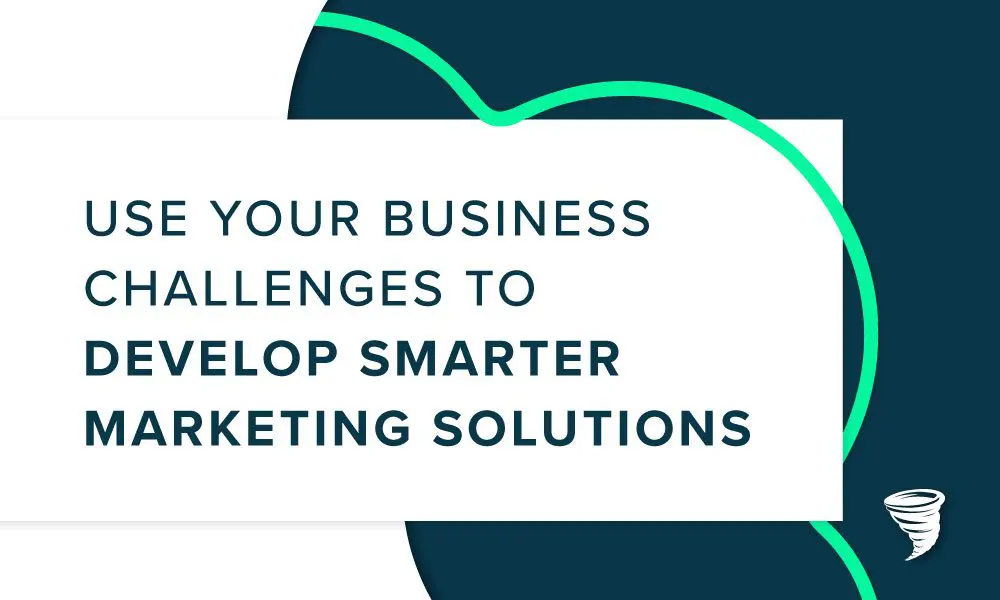Use Your Business Challenges to Develop Smarter Marketing Solutions